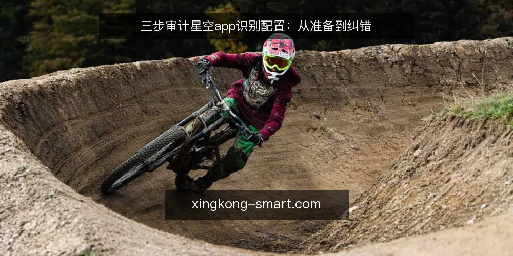 三步审计星空app识别配置:从准备到纠错 — 为什么现在要审计星空app识别配置 配图