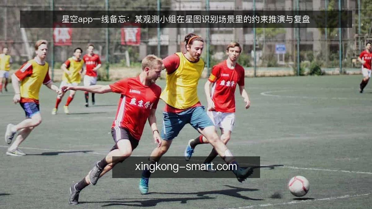 星空app一线备忘:某观测小组在星图识别场景里的约束推演与复盘