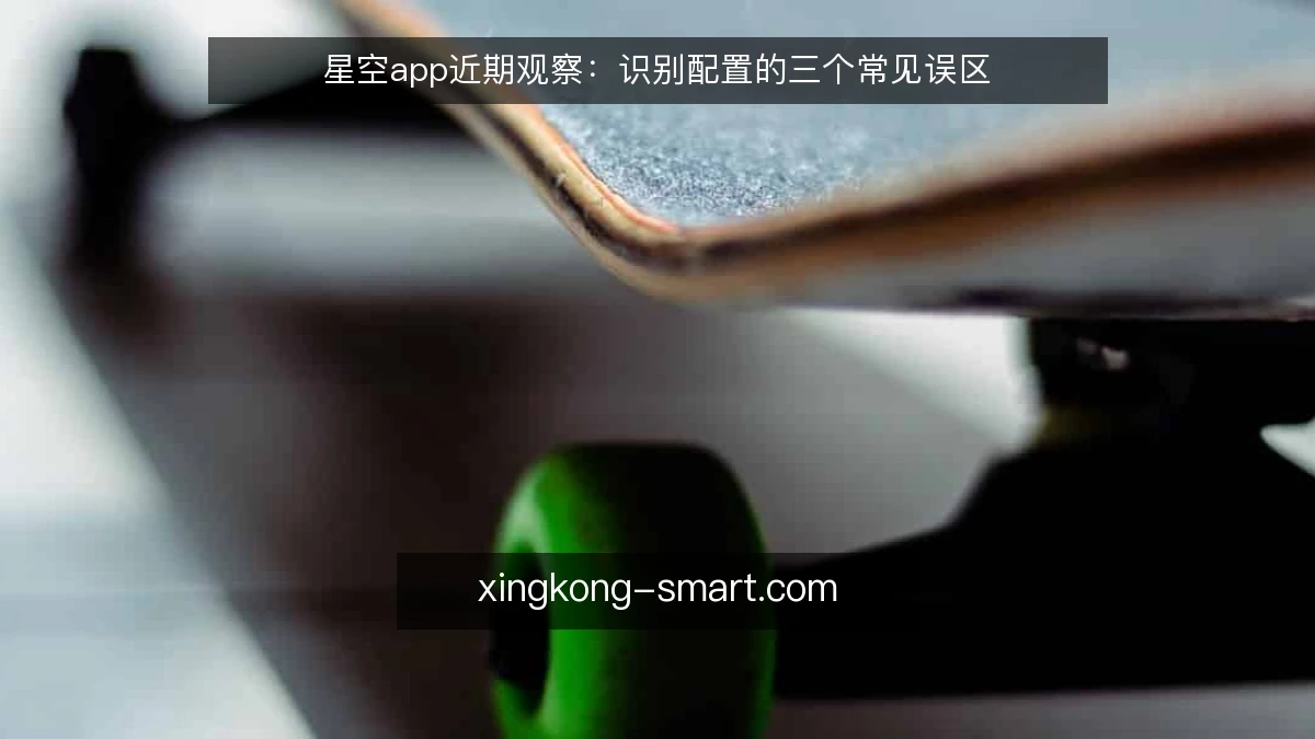 星空app近期观察:识别配置的三个常见误区