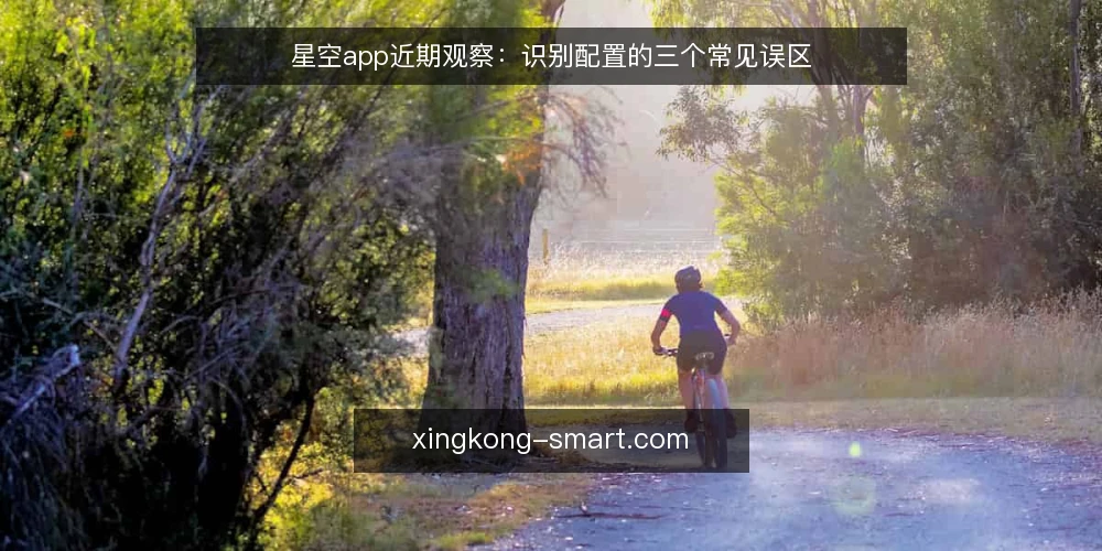 星空app近期观察:识别配置的三个常见误区 — 近期星空app落地中的时间信号 配图