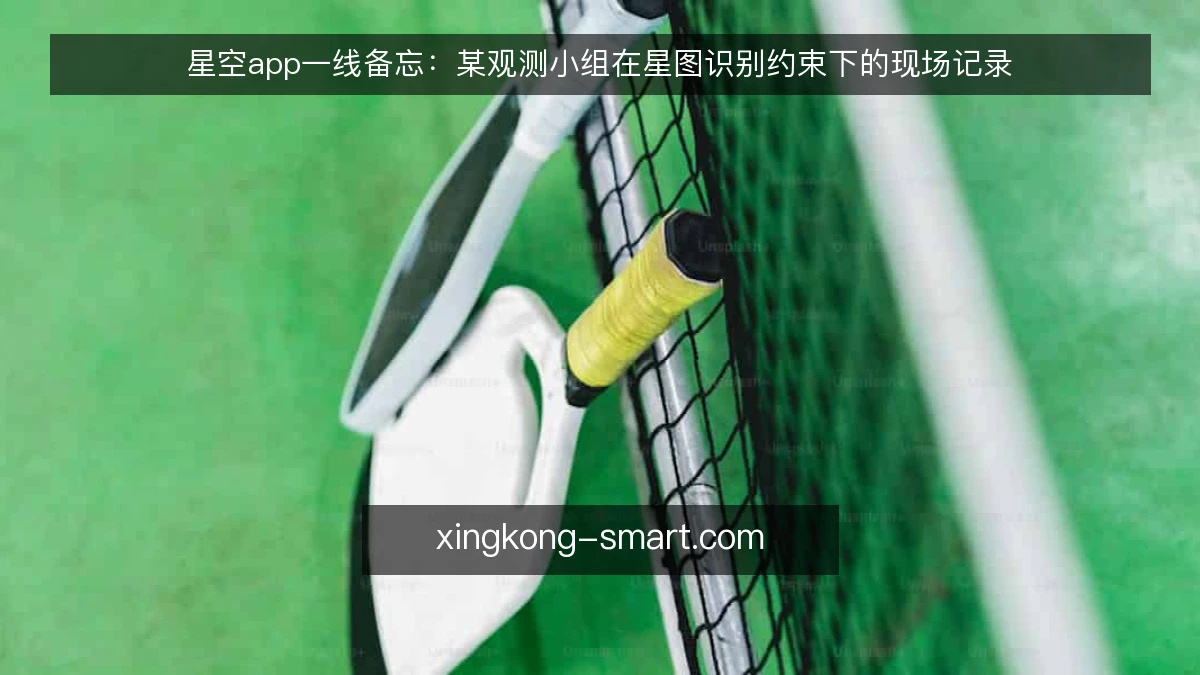 星空app一线备忘:某观测小组在星图识别约束下的现场记录