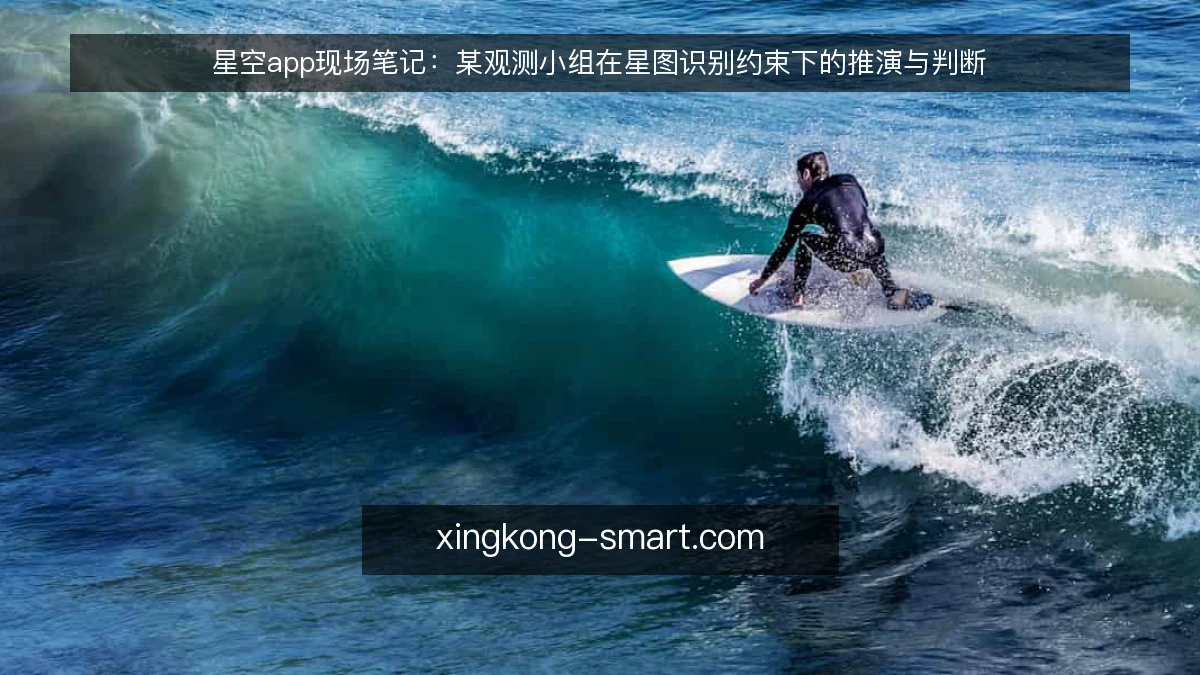星空app现场笔记:某观测小组在星图识别约束下的推演与判断