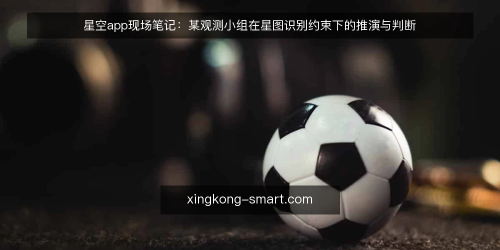 星空app现场笔记:某观测小组在星图识别约束下的推演与判断 — 现场先看哪些信号 配图