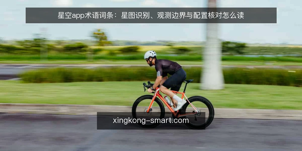 星空app术语词条：星图识别、观测边界与配置核对怎么读 — 星空app与星图识别这两个词条分别指什么 配图